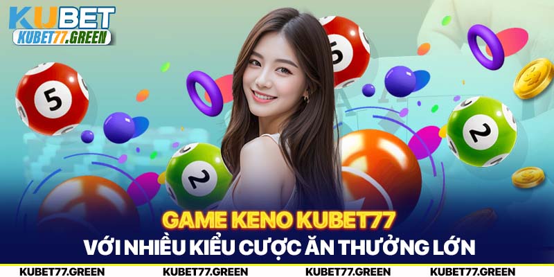 Game Keno KUBET77 Với Nhiều Kiểu Cược Ăn Thưởng Lớn