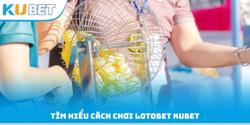 Tìm hiểu cách chơi Lotobet Kubet